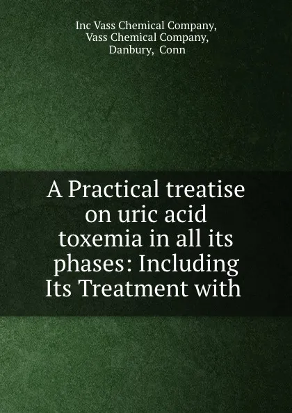 Обложка книги A Practical treatise on uric acid toxemia in all its phases: Including Its Treatment with ., Inc Vass Chemical