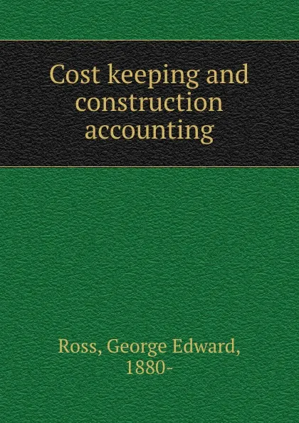 Обложка книги Cost keeping and construction accounting, George Edward Ross