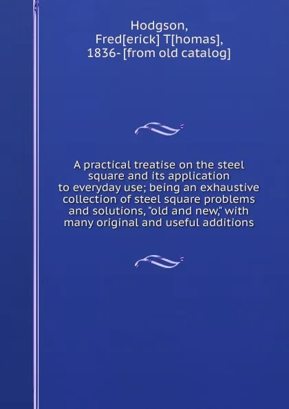 Обложка книги A practical treatise on the steel square and its application to everyday use; being an exhaustive collection of steel square problems and solutions, 