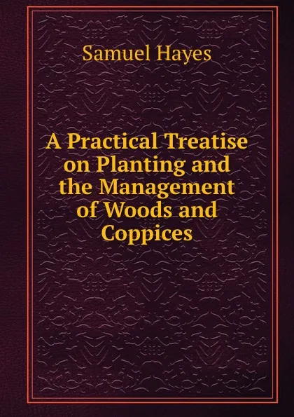 Обложка книги A Practical Treatise on Planting and the Management of Woods and Coppices, Samuel Hayes