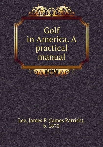 Обложка книги Golf in America. A practical manual, James Parrish Lee