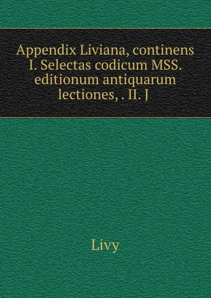 Обложка книги Appendix Liviana, continens I. Selectas codicum MSS. . editionum antiquarum lectiones, . II. J ., Titi Livi