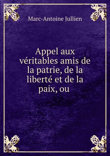 Обложка книги Appel aux veritables amis de la patrie, de la liberte et de la paix, ou ., Marc-Antoine Jullien