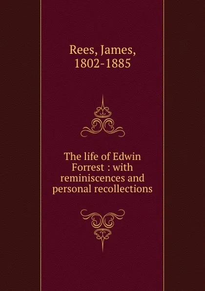 Обложка книги The life of Edwin Forrest : with reminiscences and personal recollections, James Rees