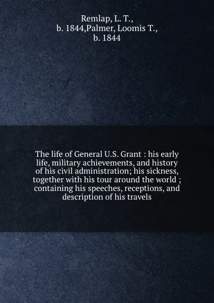 Обложка книги The life of General U.S. Grant : his early life, military achievements, and history of his civil administration; his sickness, together with his tour around the world ; containing his speeches, receptions, and description of his travels, L. T. Remlap