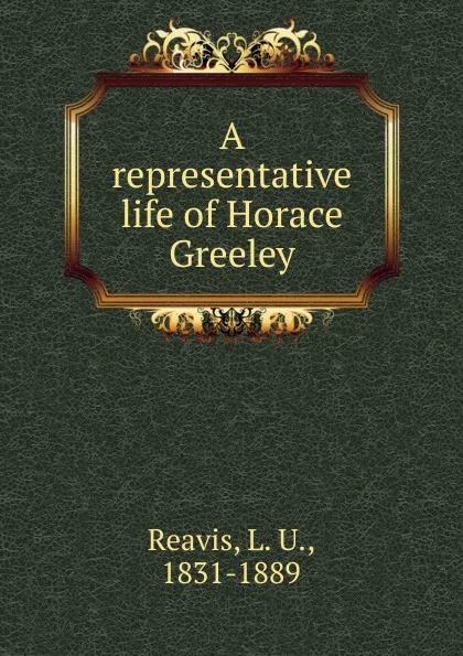 Обложка книги A representative life of Horace Greeley, L. U. Reavis