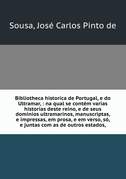 Обложка книги Bibliotheca historica de Portugal, e do Ultramar, : na qual se contem varias historias deste reino, e de seus dominios ultramarinos, manuscriptas, e impressas, em prosa, e em verso, so, e juntas com as de outros estados,, José Carlos Pinto de Sousa