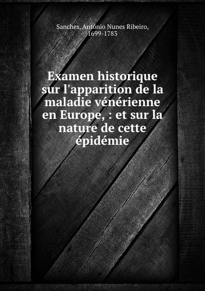 Обложка книги Examen historique sur l.apparition de la maladie venerienne en Europe, : et sur la nature de cette epidemie, António Nunes Ribeiro Sanches