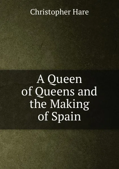 Обложка книги A Queen of Queens and the Making of Spain, Christopher Hare