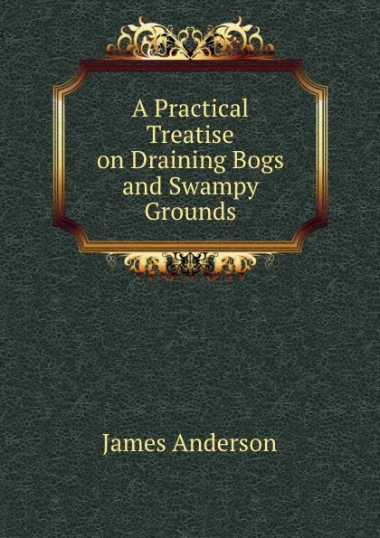 Обложка книги A Practical Treatise on Draining Bogs and Swampy Grounds, James Anderson