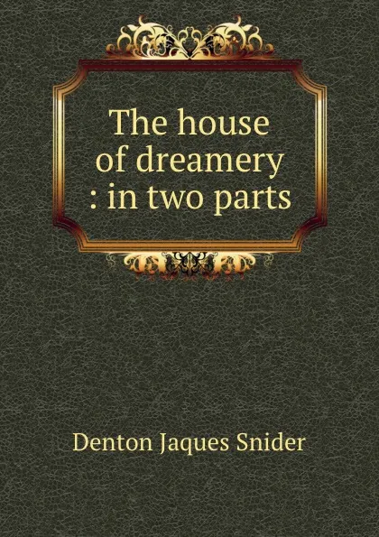 Обложка книги The house of dreamery : in two parts, Denton Jaques Snider