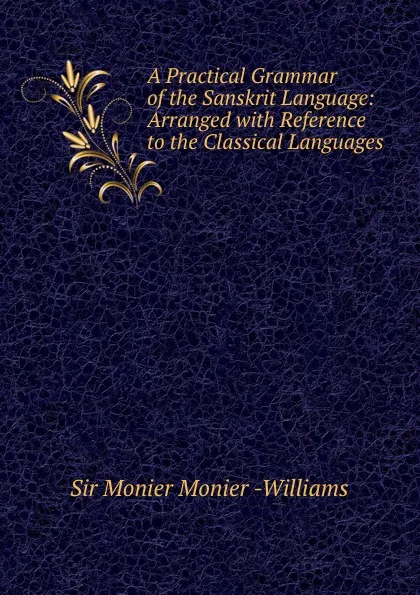 Обложка книги A Practical Grammar of the Sanskrit Language: Arranged with Reference to the Classical Languages ., Monier Monier Williams
