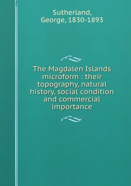 Обложка книги The Magdalen Islands microform : their topography, natural history, social condition and commercial importance, George Sutherland