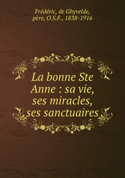 Обложка книги La bonne Ste Anne : sa vie, ses miracles, ses sanctuaires, de Ghyvelde Frédéric