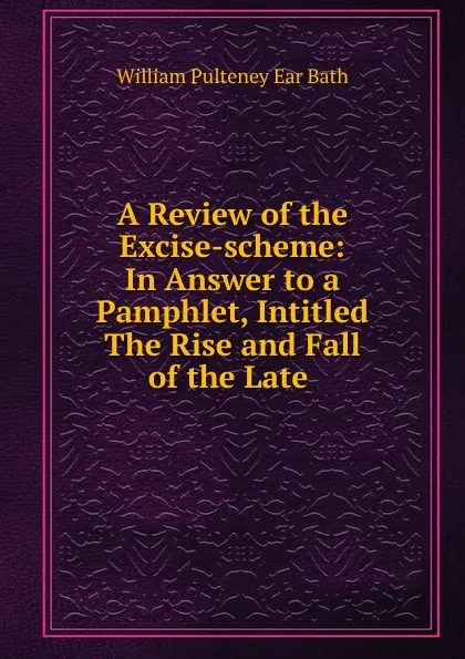 Обложка книги A Review of the Excise-scheme: In Answer to a Pamphlet, Intitled The Rise and Fall of the Late ., William Pulteney Ear Bath