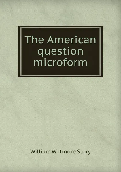 Обложка книги The American question microform, William Wetmore Story