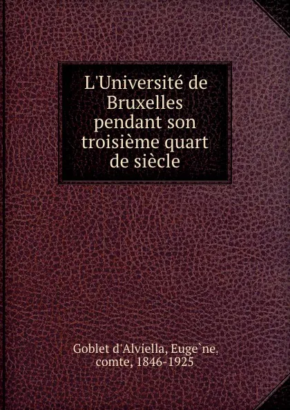 Обложка книги L.Universite de Bruxelles pendant son troisieme quart de siecle, Eugène Goblet d'Alviella