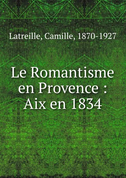 Обложка книги Le Romantisme en Provence : Aix en 1834, Camille Latreille