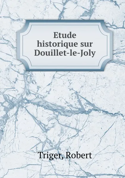 Обложка книги Etude historique sur Douillet-le-Joly, Robert Triger