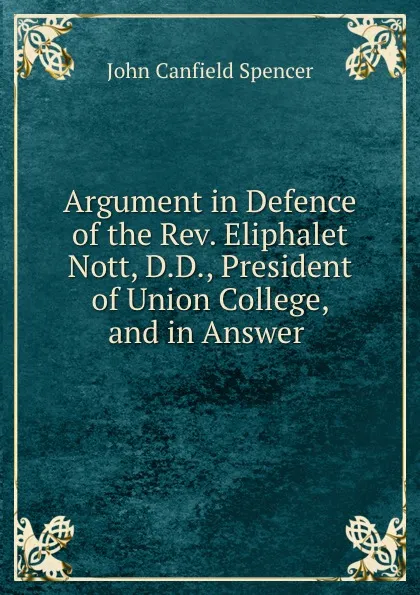Обложка книги Argument in Defence of the Rev. Eliphalet Nott, D.D., President of Union College, and in Answer ., John Canfield Spencer
