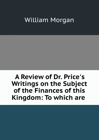 Обложка книги A Review of Dr. Price.s Writings on the Subject of the Finances of this Kingdom: To which are ., William Morgan