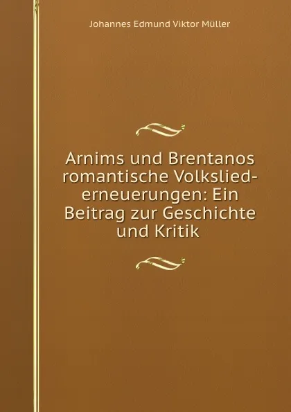 Обложка книги Arnims und Brentanos romantische Volkslied-erneuerungen: Ein Beitrag zur Geschichte und Kritik ., Johannes Edmund Viktor Müller