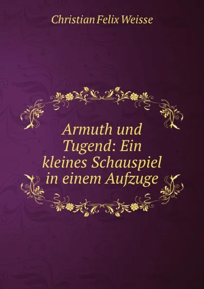 Обложка книги Armuth und Tugend: Ein kleines Schauspiel in einem Aufzuge., Christian Felix Weisse