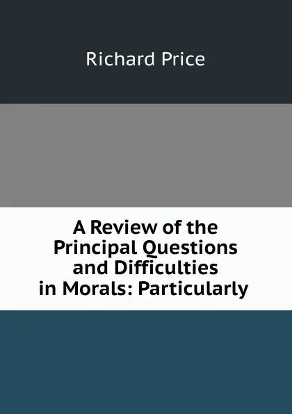 Обложка книги A Review of the Principal Questions and Difficulties in Morals: Particularly ., Richard Price