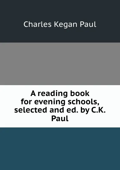 Обложка книги A reading book for evening schools, selected and ed. by C.K. Paul, Charles Kegan Paul