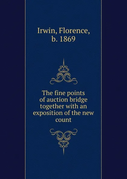 Обложка книги The fine points of auction bridge together with an exposition of the new count, Florence Irwin