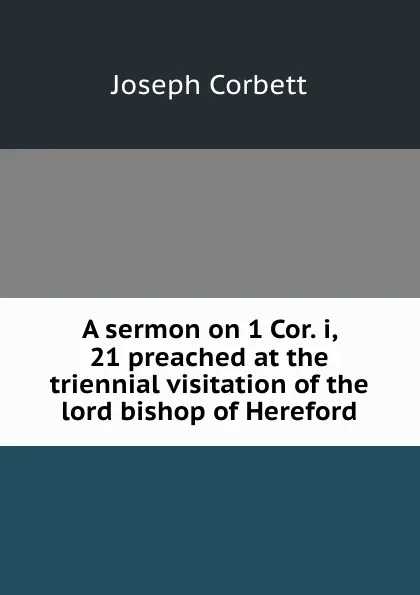 Обложка книги A sermon on 1 Cor. i, 21 preached at the triennial visitation of the lord bishop of Hereford, Joseph Corbett