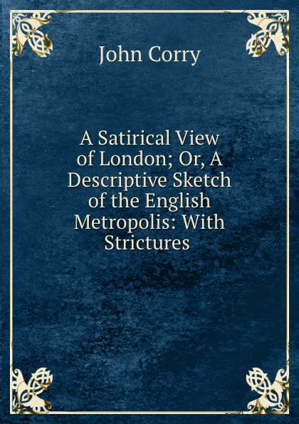 Обложка книги A Satirical View of London; Or, A Descriptive Sketch of the English Metropolis: With Strictures ., John Corry