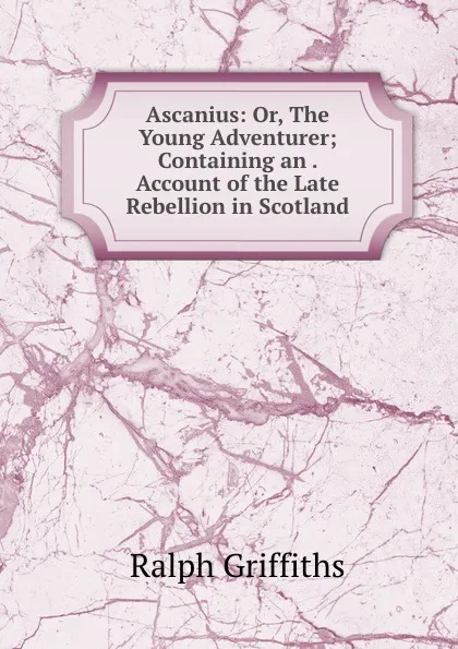 Обложка книги Ascanius: Or, The Young Adventurer; Containing an . Account of the Late Rebellion in Scotland, Ralph Griffiths