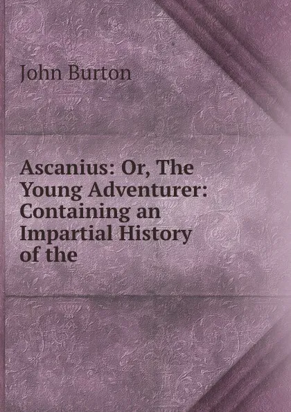 Обложка книги Ascanius: Or, The Young Adventurer: Containing an Impartial History of the ., John Burton