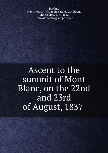 Обложка книги Ascent to the summit of Mont Blanc, on the 22nd and 23rd of August, 1837, Henry Martin Atkins