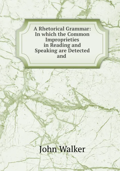 Обложка книги A Rhetorical Grammar: In which the Common Improprieties in Reading and Speaking are Detected and ., John Walker