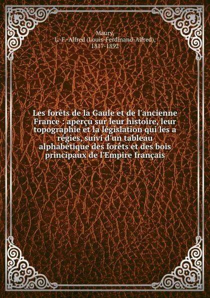 Обложка книги Les forets de la Gaule et de l.ancienne France : apercu sur leur histoire, leur topographie et la legislation qui les a regies, suivi d.un tableau alphabetique des forets et des bois principaux de l.Empire francais, Louis-Ferdinand-Alfred Maury