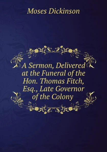Обложка книги A Sermon, Delivered at the Funeral of the Hon. Thomas Fitch, Esq., Late Governor of the Colony ., Moses Dickinson