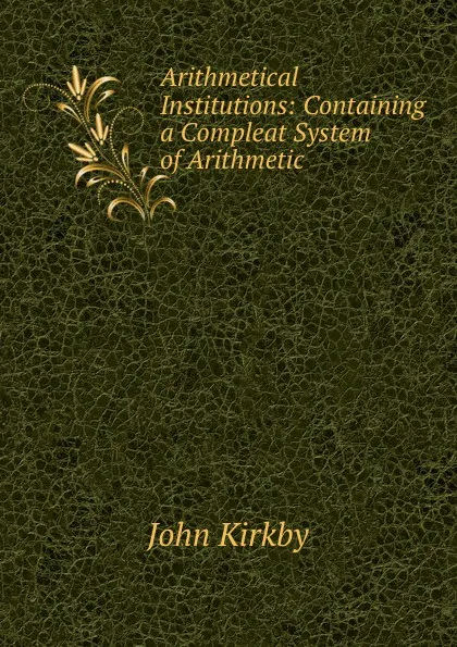 Обложка книги Arithmetical Institutions: Containing a Compleat System of Arithmetic ., John Kirkby