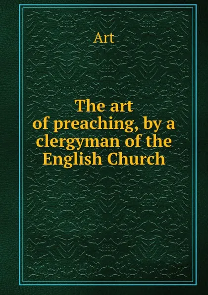 Обложка книги The art of preaching, by a clergyman of the English Church, Art