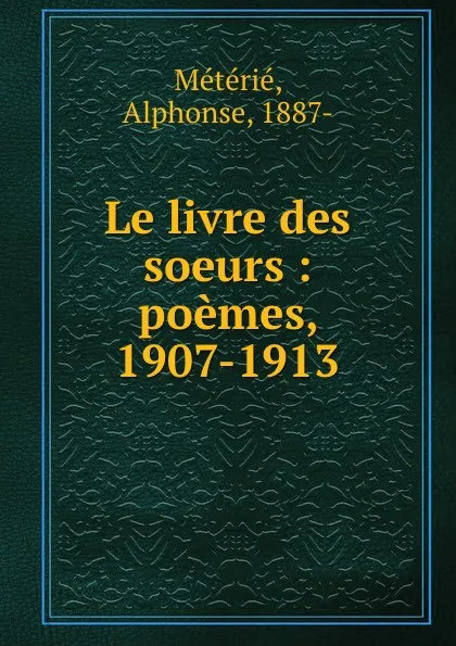 Обложка книги Le livre des soeurs : poemes, 1907-1913, Alphonse Métérié