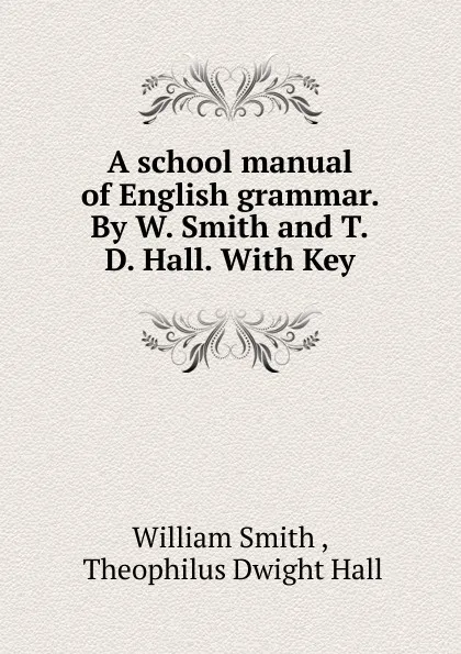 Обложка книги A school manual of English grammar. By W. Smith and T.D. Hall. With Key, William Smith