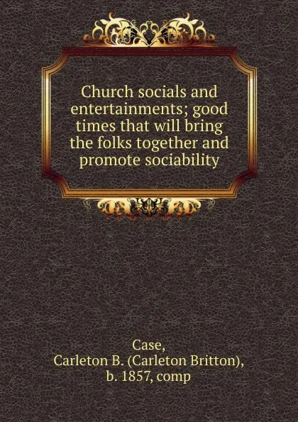 Обложка книги Church socials and entertainments; good times that will bring the folks together and promote sociability, Carleton Britton Case