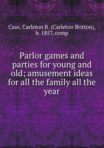 Обложка книги Parlor games and parties for young and old; amusement ideas for all the family all the year, Carleton Britton Case