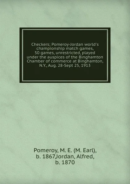 Обложка книги Checkers; Pomeroy-Jordan world.s championship match games, 50 games, unrestricted, played under the auspices of the Binghamton Chamber of commerce at Binghamton, N.Y., Aug. 28-Sept 25, 1913, M. Earl Pomeroy