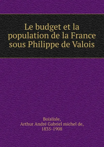 Обложка книги Le budget et la population de la France sous Philippe de Valois, Arthur André Gabriel michel de Boislisle