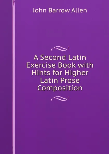 Обложка книги A Second Latin Exercise Book with Hints for Higher Latin Prose Composition, John Barrow Allen