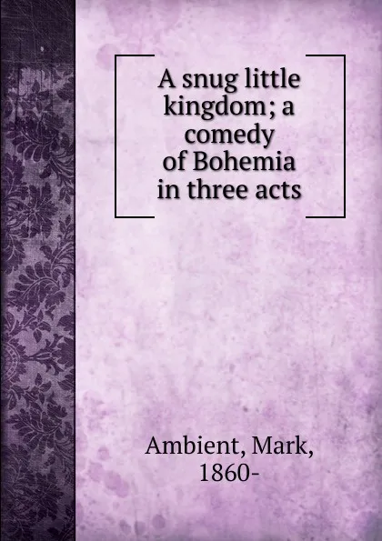 Обложка книги A snug little kingdom; a comedy of Bohemia in three acts, Mark Ambient