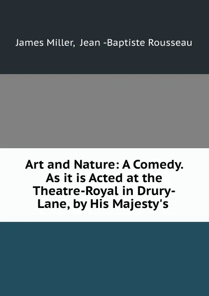 Обложка книги Art and Nature: A Comedy. As it is Acted at the Theatre-Royal in Drury-Lane, by His Majesty.s ., James Miller