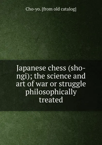 Обложка книги Japanese chess (sho-ngi); the science and art of war or struggle philosophically treated, Cho-yo